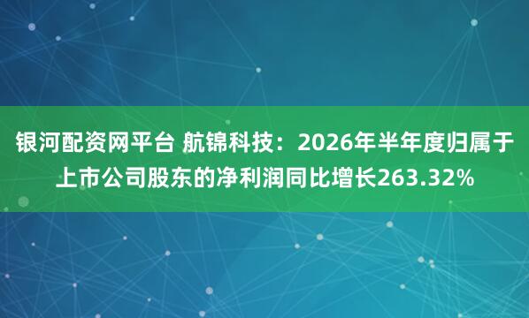 银河配资网平台 航锦科技：2026年半年度归属于上市公司股东的净利润同比增长263.32%